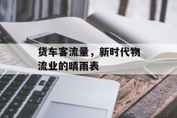 货车客流量,新时代物流业的晴雨表 货车客流量,新时代物流业的晴雨表