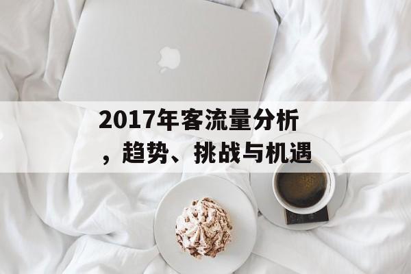 2017年客流量分析,趋势、挑战与机遇 2017年客流量分析,趋势、挑战与机遇