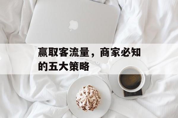 赢取客流量,商家必知的五大策略 赢取客流量,商家必知的五大策略
