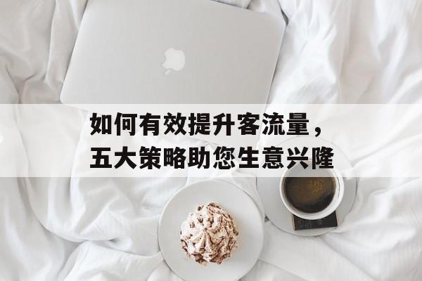 如何有效提升客流量,五大策略助您生意兴隆 如何有效提升客流量,五大策略助您生意兴隆
