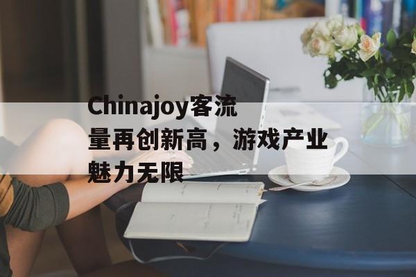 Chinajoy客流量再创新高,游戏产业魅力无限 Chinajoy客流量再创新高,游戏产业魅力无限