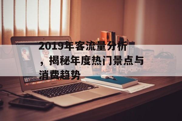 2019年客流量分析,揭秘年度热门景点与消费趋势 2019年客流量分析,揭秘年度热门景点与消费趋势