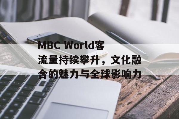 MBC World客流量持续攀升,文化融合的魅力与全球影响力 MBC World客流量持续攀升,文化融合的魅力与全球影响力