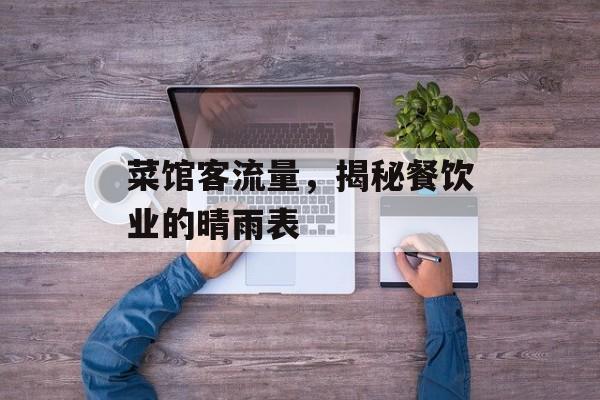菜馆客流量,揭秘餐饮业的晴雨表 菜馆客流量,揭秘餐饮业的晴雨表
