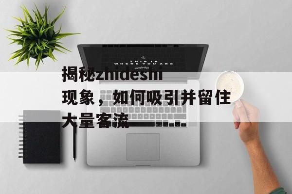 揭秘zhideshi现象,如何吸引并留住大量客流 揭秘zhideshi现象,如何吸引并留住大量客流