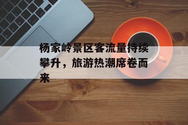 杨家岭景区客流量持续攀升,旅游热潮席卷而来 杨家岭景区客流量持续攀升,旅游热潮席卷而来