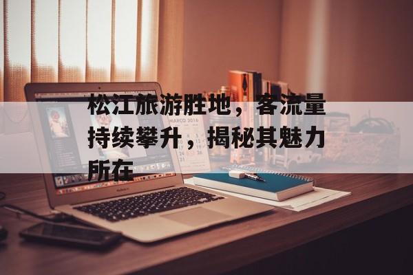 松江旅游胜地,客流量持续攀升,揭秘其魅力所在 松江旅游胜地,客流量持续攀升,揭秘其魅力所在