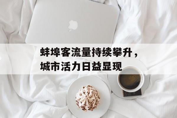 蚌埠客流量持续攀升,城市活力日益显现 蚌埠客流量持续攀升,城市活力日益显现