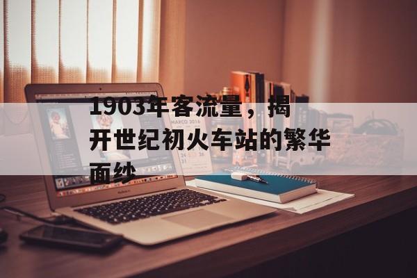 1903年客流量,揭开世纪初火车站的繁华面纱 1903年客流量,揭开世纪初火车站的繁华面纱