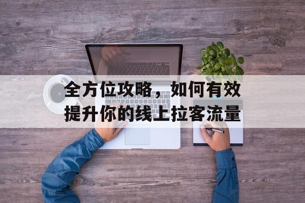 全方位攻略,如何有效提升你的线上拉客流量 全方位攻略,如何有效提升你的线上拉客流量
