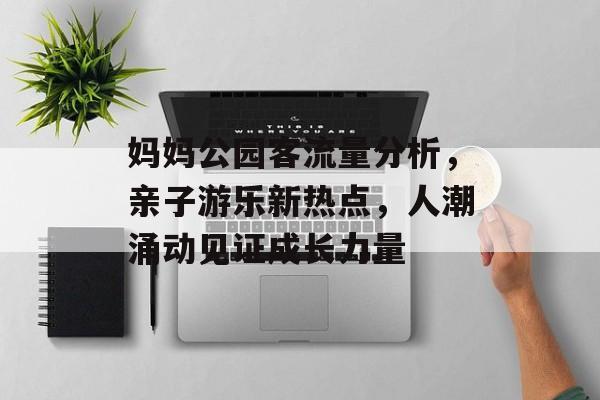 妈妈公园客流量分析,亲子游乐新热点,人潮涌动见证成长力量 妈妈公园客流量分析,亲子游乐新热点,人潮涌动见证成长力量