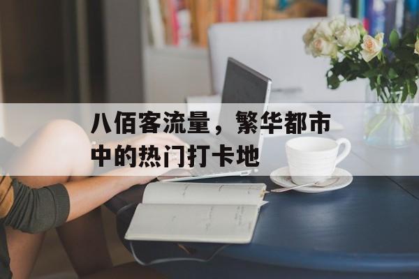 八佰客流量，繁华都市中的热门打卡地