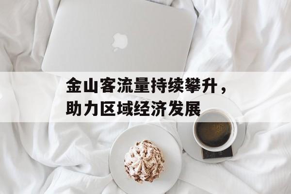 金山客流量持续攀升,助力区域经济发展 金山客流量持续攀升,助力区域经济发展