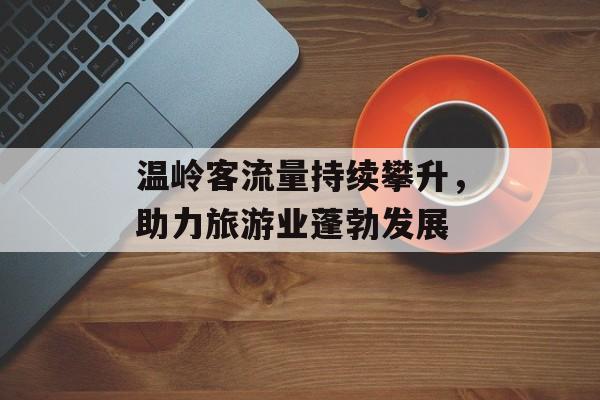 温岭客流量持续攀升,助力旅游业蓬勃发展 温岭客流量持续攀升,助力旅游业蓬勃发展