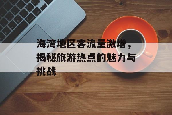 海湾地区客流量激增，揭秘旅游热点的魅力与挑战