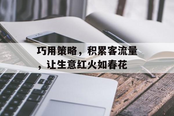 巧用策略,积累客流量,让生意红火如春花 巧用策略,积累客流量,让生意红火如春花