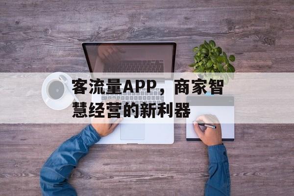 客流量APP,商家智慧经营的新利器 客流量APP,商家智慧经营的新利器