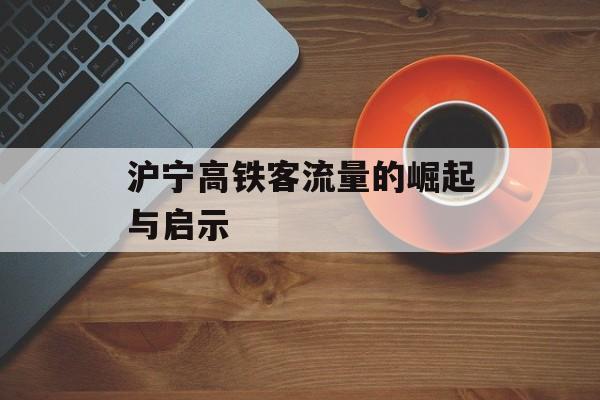 沪宁高铁客流量的崛起与启示 沪宁高铁客流量的崛起与启示