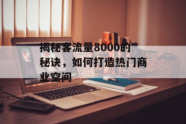 揭秘客流量8000的秘诀,如何打造热门商业空间 揭秘客流量8000的秘诀,如何打造热门商业空间