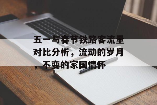 五一与春节铁路客流量对比分析,流动的岁月,不变的家国情怀 五一与春节铁路客流量对比分析,流动的岁月,不变的家国情怀