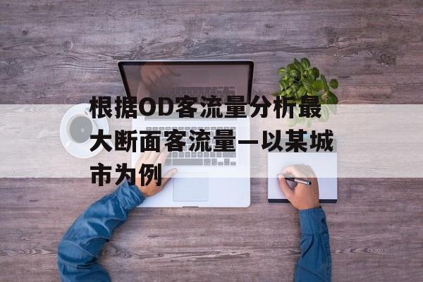 根据OD客流量分析最大断面客流量—以某城市为例 根据OD客流量分析最大断面客流量—以某城市为例