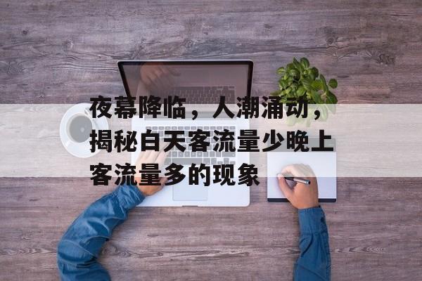 夜幕降临,人潮涌动,揭秘白天客流量少晚上客流量多的现象 夜幕降临,人潮涌动,揭秘白天客流量少晚上客流量多的现象