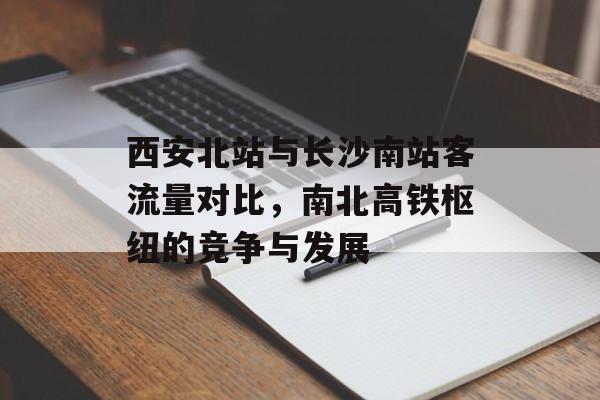 西安北站与长沙南站客流量对比,南北高铁枢纽的竞争与发展 西安北站与长沙南站客流量对比,南北高铁枢纽的竞争与发展