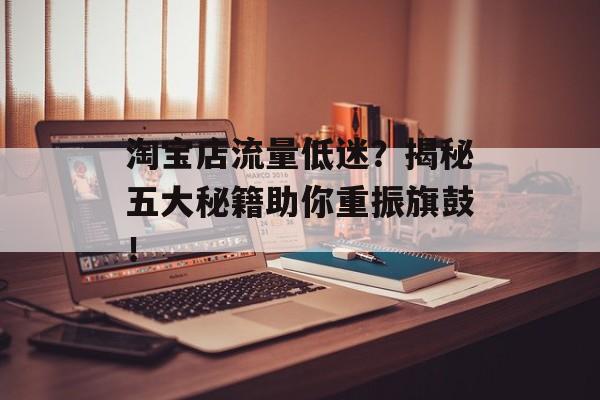 淘宝店流量低迷?揭秘五大秘籍助你重振旗鼓! 淘宝店流量低迷?揭秘五大秘籍助你重振旗鼓!