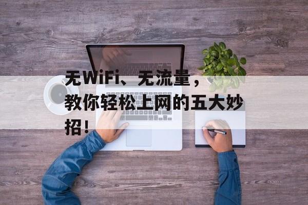 无WiFi、无流量,教你轻松上网的五大妙招! 无WiFi、无流量,教你轻松上网的五大妙招!