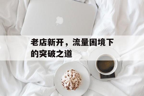 老店新开,流量困境下的突破之道 老店新开,流量困境下的突破之道