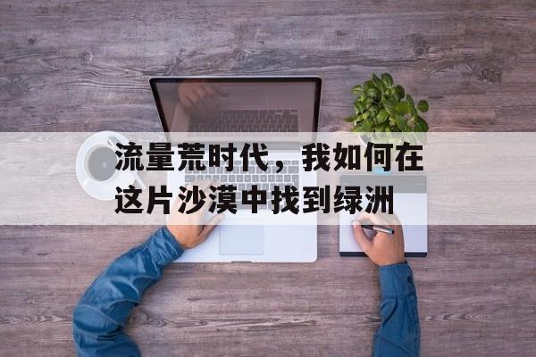 流量荒时代，我如何在这片沙漠中找到绿洲