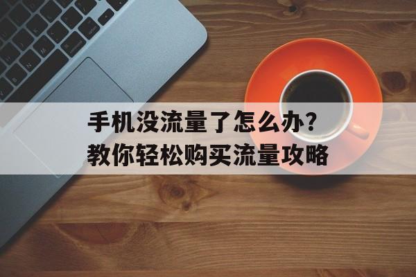 手机没流量了怎么办?教你轻松购买流量攻略 手机没流量了怎么办?教你轻松购买流量攻略