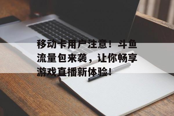 移动卡用户注意!斗鱼流量包来袭,让你畅享游戏直播新体验! 移动卡用户注意!斗鱼流量包来袭,让你畅享游戏直播新体验!