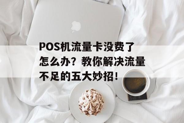 POS机流量卡没费了怎么办?教你解决流量不足的五大妙招! POS机流量卡没费了怎么办?教你解决流量不足的五大妙招!