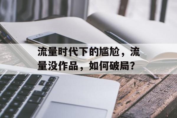 流量时代下的尴尬，流量没作品，如何破局？