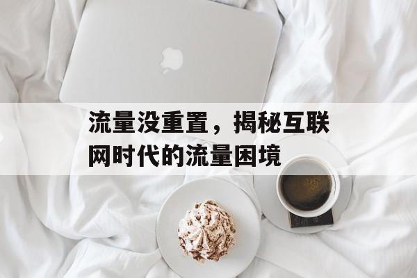 流量没重置,揭秘互联网时代的流量困境 流量没重置,揭秘互联网时代的流量困境