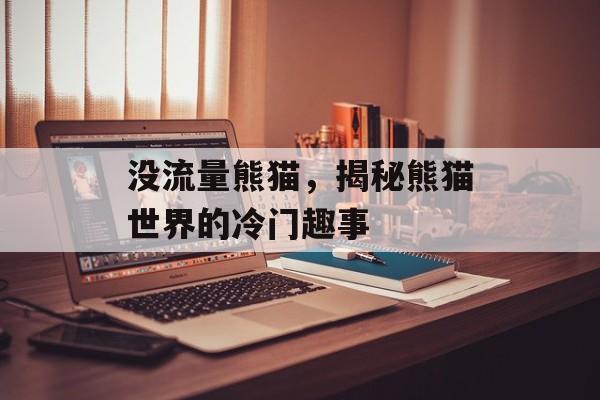 没流量熊猫,揭秘熊猫世界的冷门趣事 没流量熊猫,揭秘熊猫世界的冷门趣事