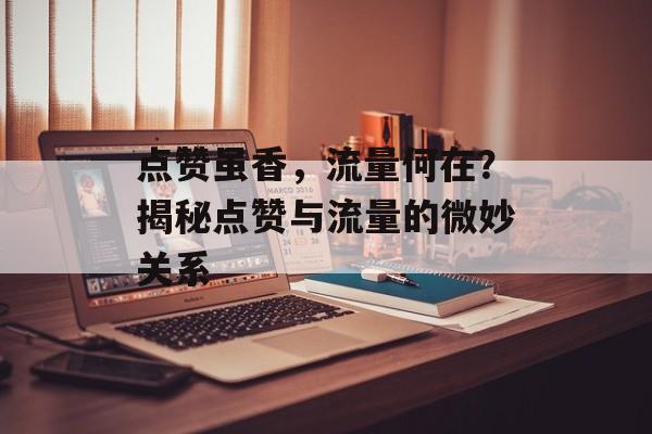 点赞虽香,流量何在?揭秘点赞与流量的微妙关系 点赞虽香,流量何在?揭秘点赞与流量的微妙关系