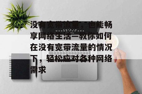 没有宽带流量,也能畅享网络生活—教你如何在没有宽带流量的情况下,轻松应对各种网络需求 没有宽带流量,也能畅享网络生活—教你如何在没有宽带流量的情况下,轻松应对各种网络需求