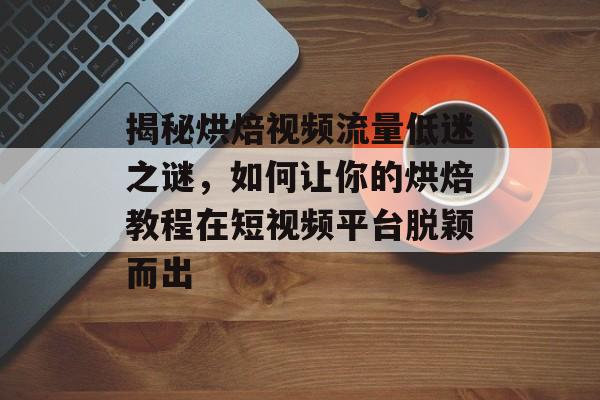 揭秘烘焙视频流量低迷之谜，如何让你的烘焙教程在短视频平台脱颖而出