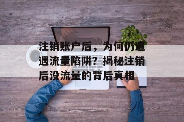 注销账户后,为何仍遭遇流量陷阱?揭秘注销后没流量的背后真相 注销账户后,为何仍遭遇流量陷阱?揭秘注销后没流量的背后真相