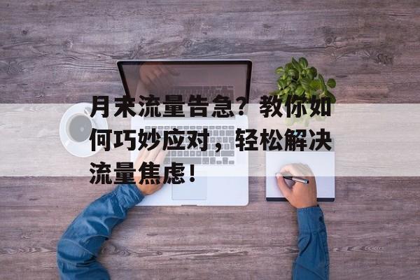 月末流量告急？教你如何巧妙应对，轻松解决流量焦虑！