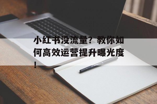 小红书没流量?教你如何高效运营提升曝光度! 小红书没流量?教你如何高效运营提升曝光度!