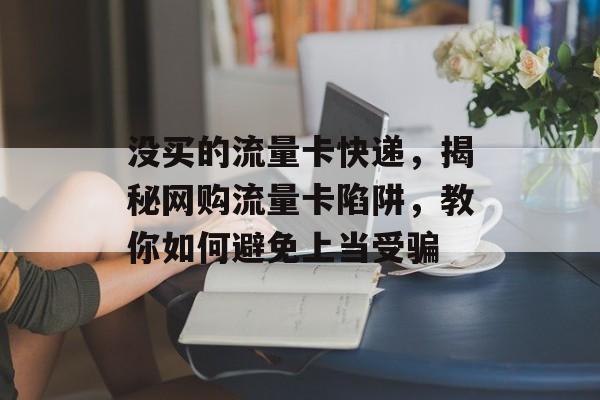 没买的流量卡快递,揭秘网购流量卡陷阱,教你如何避免上当受骗 没买的流量卡快递,揭秘网购流量卡陷阱,教你如何避免上当受骗