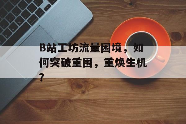 B站工坊流量困境,如何突破重围,重焕生机? B站工坊流量困境,如何突破重围,重焕生机?