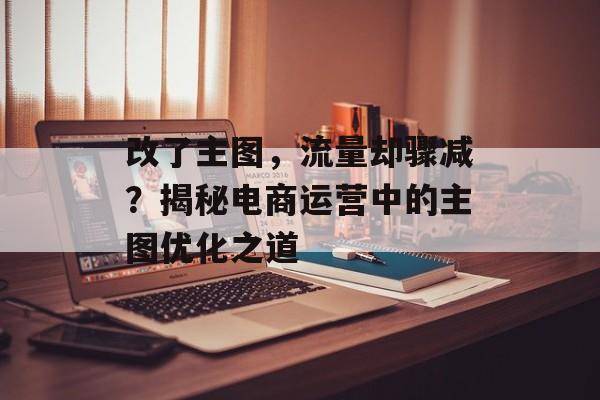 改了主图,流量却骤减?揭秘电商运营中的主图优化之道 改了主图,流量却骤减?揭秘电商运营中的主图优化之道