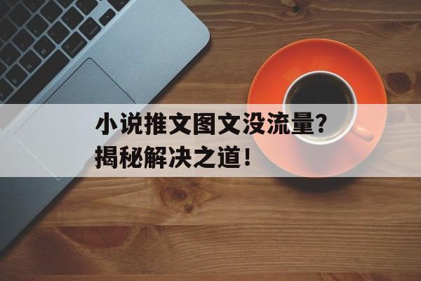 小说推文图文没流量?揭秘解决之道! 小说推文图文没流量?揭秘解决之道!