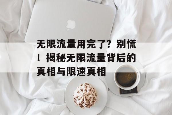 无限流量用完了?别慌!揭秘无限流量背后的真相与限速真相 无限流量用完了?别慌!揭秘无限流量背后的真相与限速真相
