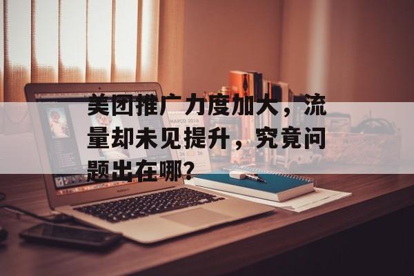 美团推广力度加大,流量却未见提升,究竟问题出在哪? 美团推广力度加大,流量却未见提升,究竟问题出在哪?