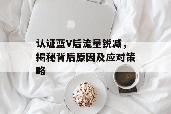 认证蓝V后流量锐减,揭秘背后原因及应对策略 认证蓝V后流量锐减,揭秘背后原因及应对策略